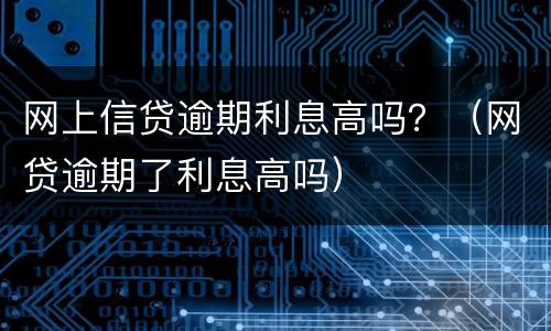 网上信贷逾期利息高吗？（网贷逾期了利息高吗）