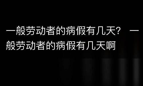一般劳动者的病假有几天？ 一般劳动者的病假有几天啊