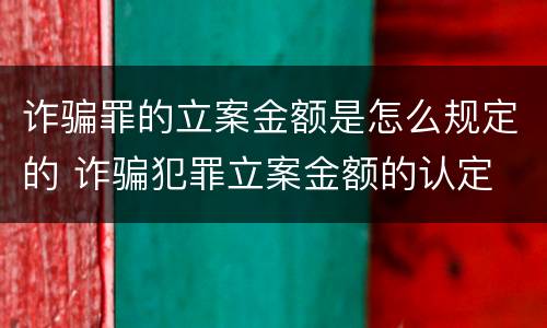 诈骗罪的立案金额是怎么规定的 诈骗犯罪立案金额的认定