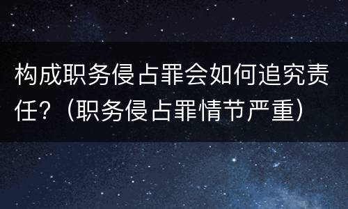 构成职务侵占罪会如何追究责任?（职务侵占罪情节严重）