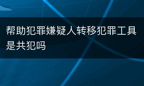 帮助犯罪嫌疑人转移犯罪工具是共犯吗