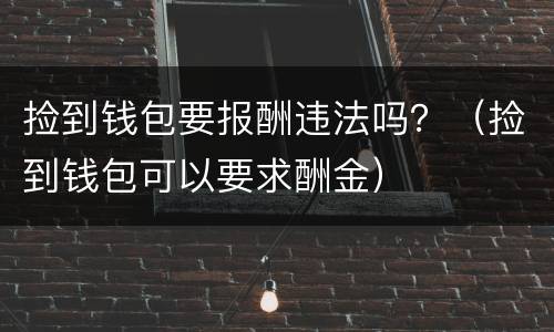 捡到钱包要报酬违法吗？（捡到钱包可以要求酬金）