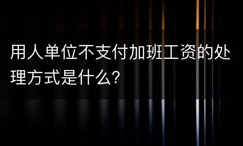 用人单位不支付加班工资的处理方式是什么？