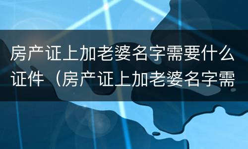 房产证上加老婆名字需要什么证件（房产证上加老婆名字需要什么证件和手续）