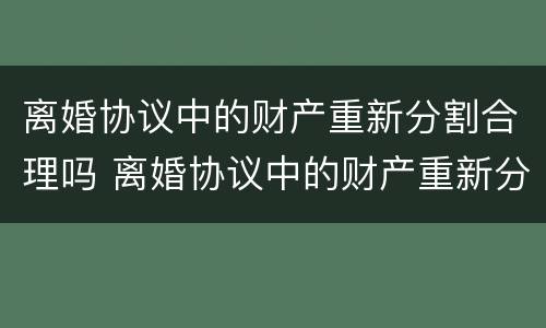 离婚协议中的财产重新分割合理吗 离婚协议中的财产重新分割合理吗怎么写