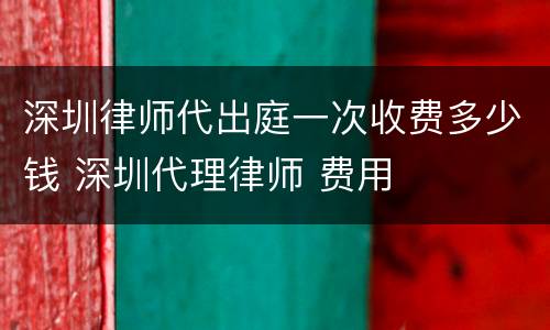 深圳律师代出庭一次收费多少钱 深圳代理律师 费用