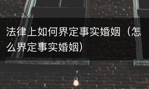 法律上如何界定事实婚姻（怎么界定事实婚姻）