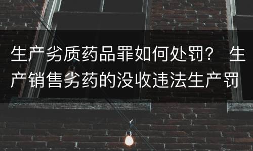 生产劣质药品罪如何处罚？ 生产销售劣药的没收违法生产罚款