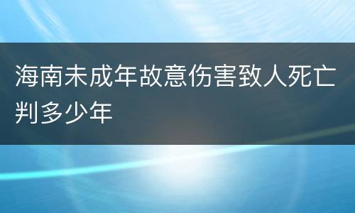 海南未成年故意伤害致人死亡判多少年