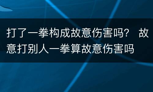 打了一拳构成故意伤害吗？ 故意打别人一拳算故意伤害吗