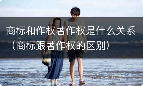 商标和作权著作权是什么关系（商标跟著作权的区别）