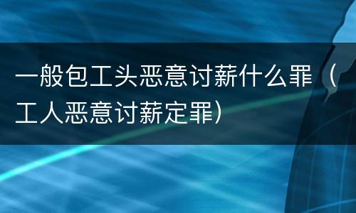 一般包工头恶意讨薪什么罪（工人恶意讨薪定罪）