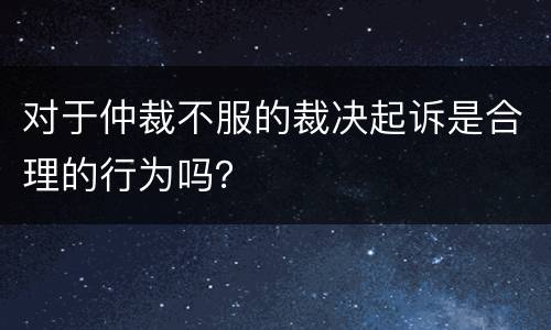 对于仲裁不服的裁决起诉是合理的行为吗？