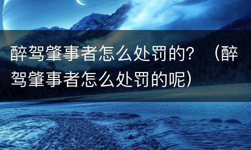 醉驾肇事者怎么处罚的？（醉驾肇事者怎么处罚的呢）