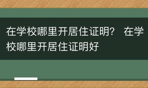 在学校哪里开居住证明？ 在学校哪里开居住证明好