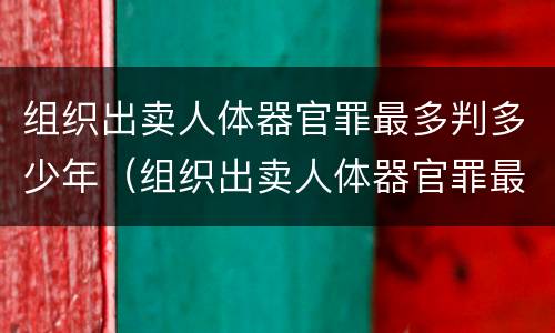 组织出卖人体器官罪最多判多少年（组织出卖人体器官罪最多判多少年以上）