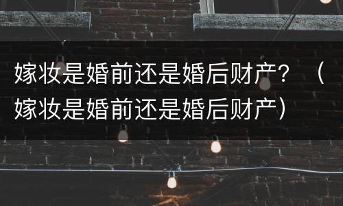 嫁妆是婚前还是婚后财产？（嫁妆是婚前还是婚后财产）