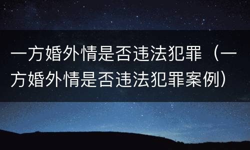 一方婚外情是否违法犯罪（一方婚外情是否违法犯罪案例）