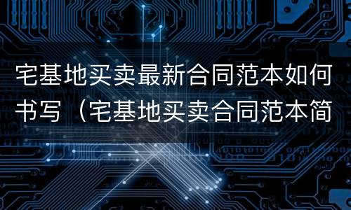 宅基地买卖最新合同范本如何书写（宅基地买卖合同范本简单）