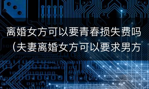 离婚女方可以要青春损失费吗（夫妻离婚女方可以要求男方赔偿青春损失费吗）