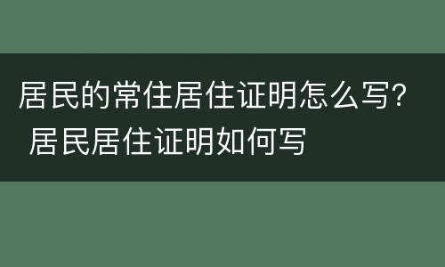 居民的常住居住证明怎么写？ 居民居住证明如何写