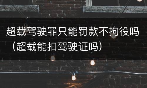 超载驾驶罪只能罚款不拘役吗（超载能扣驾驶证吗）