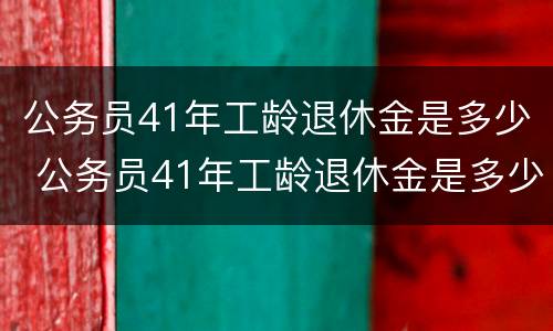 公务员41年工龄退休金是多少 公务员41年工龄退休金是多少钱