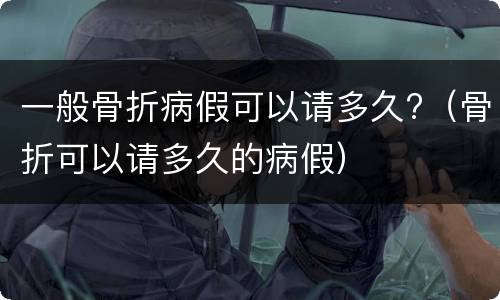 一般骨折病假可以请多久?（骨折可以请多久的病假）