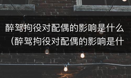 醉驾拘役对配偶的影响是什么（醉驾拘役对配偶的影响是什么意思）