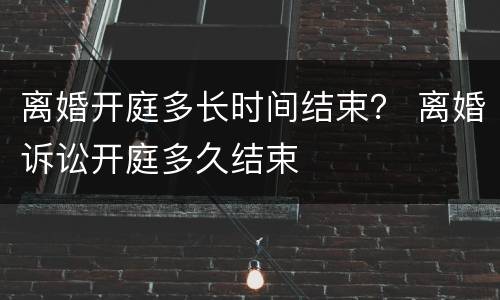 离婚开庭多长时间结束？ 离婚诉讼开庭多久结束
