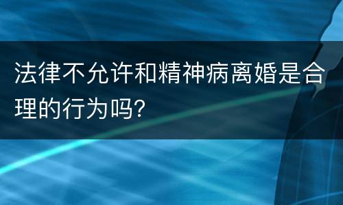 法律不允许和精神病离婚是合理的行为吗？