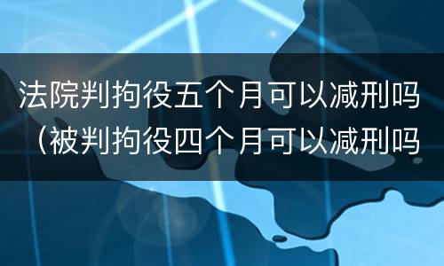 法院判拘役五个月可以减刑吗（被判拘役四个月可以减刑吗）