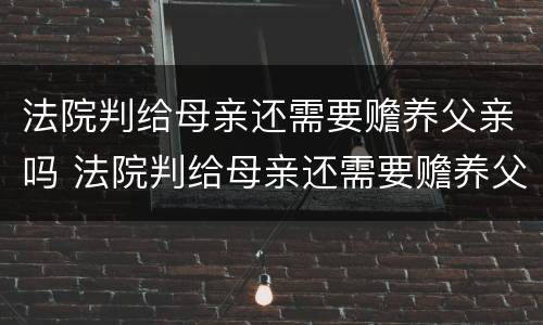 法院判给母亲还需要赡养父亲吗 法院判给母亲还需要赡养父亲吗知乎