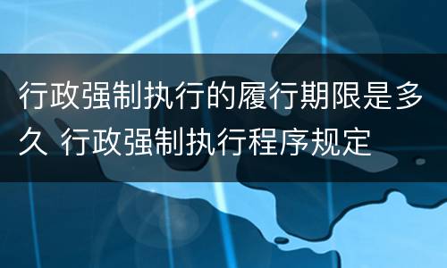 行政强制执行的履行期限是多久 行政强制执行程序规定