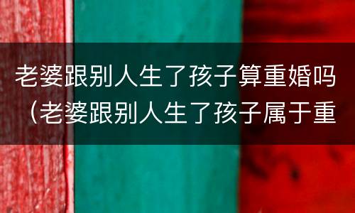 老婆跟别人生了孩子算重婚吗（老婆跟别人生了孩子属于重婚吗）