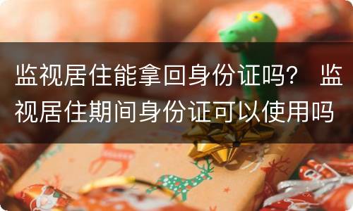 监视居住能拿回身份证吗？ 监视居住期间身份证可以使用吗