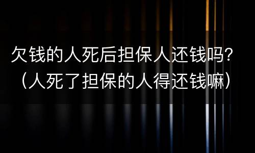 欠钱的人死后担保人还钱吗？（人死了担保的人得还钱嘛）