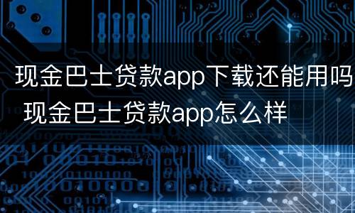 现金巴士贷款app下载还能用吗 现金巴士贷款app怎么样