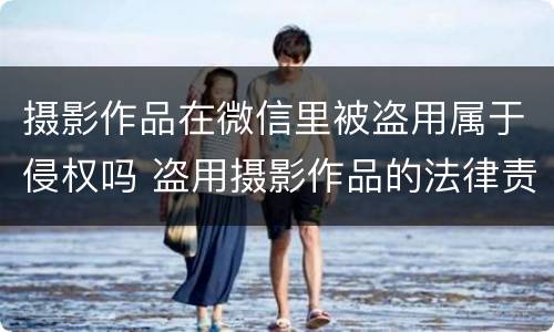摄影作品在微信里被盗用属于侵权吗 盗用摄影作品的法律责任