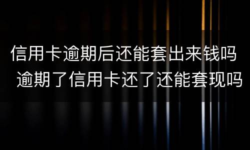信用卡逾期后还能套出来钱吗 逾期了信用卡还了还能套现吗?