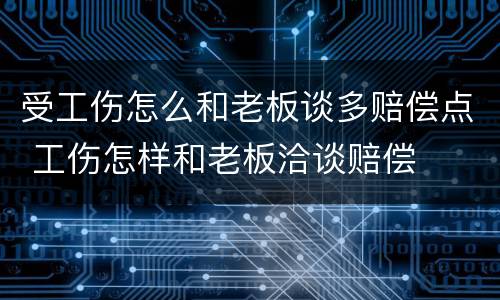 受工伤怎么和老板谈多赔偿点 工伤怎样和老板洽谈赔偿
