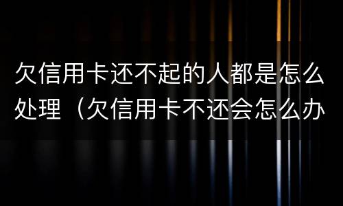 欠信用卡还不起的人都是怎么处理（欠信用卡不还会怎么办）