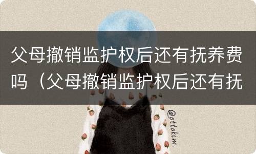 父母撤销监护权后还有抚养费吗（父母撤销监护权后还有抚养费吗知乎）