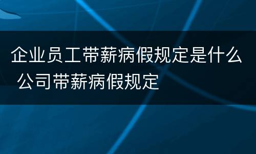 企业员工带薪病假规定是什么 公司带薪病假规定