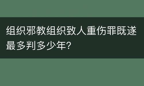组织邪教组织致人重伤罪既遂最多判多少年？