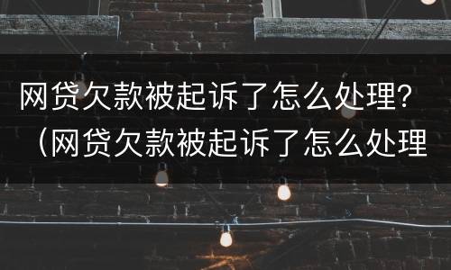 网贷欠款被起诉了怎么处理？（网贷欠款被起诉了怎么处理）
