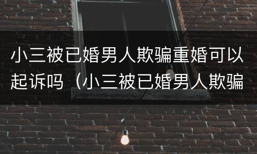 小三被已婚男人欺骗重婚可以起诉吗（小三被已婚男人欺骗重婚可以起诉吗）