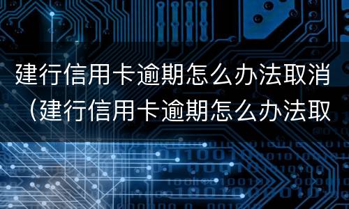 建行信用卡逾期怎么办法取消（建行信用卡逾期怎么办法取消还款）