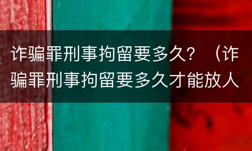 诈骗罪刑事拘留要多久？（诈骗罪刑事拘留要多久才能放人）