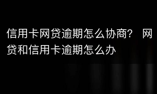 信用卡网贷逾期怎么协商？ 网贷和信用卡逾期怎么办